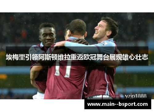 埃梅里引领阿斯顿维拉重返欧冠舞台展现雄心壮志 埃梅里引领阿斯顿维拉重返欧冠舞台展现雄心壮志