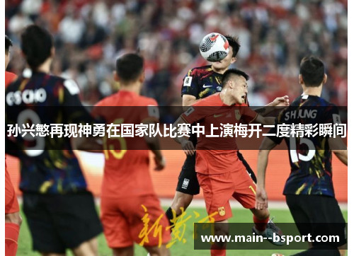 孙兴慜再现神勇在国家队比赛中上演梅开二度精彩瞬间 孙兴慜再现神勇在国家队比赛中上演梅开二度精彩瞬间