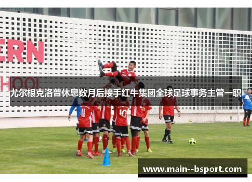 尤尔根克洛普休息数月后接手红牛集团全球足球事务主管一职 尤尔根克洛普休息数月后接手红牛集团全球足球事务主管一职