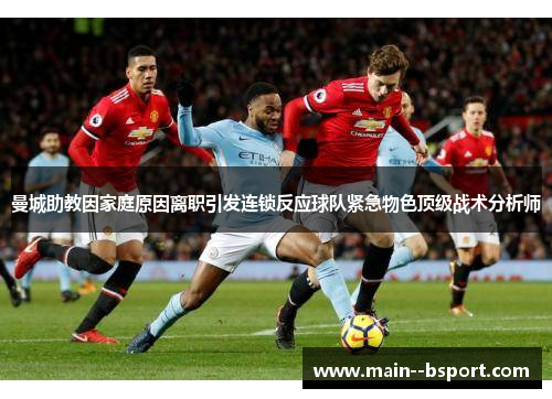 曼城助教因家庭原因离职引发连锁反应球队紧急物色顶级战术分析师 曼城助教因家庭原因离职引发连锁反应球队紧急物色顶级战术分析师