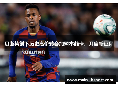 贝斯特创下历史高价转会加盟本菲卡,开启新征程 贝斯特创下历史高价转会加盟本菲卡,开启新征程