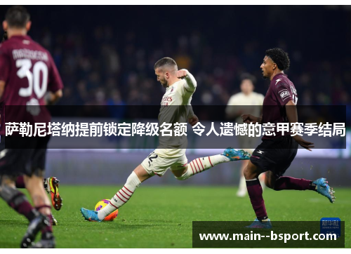 萨勒尼塔纳提前锁定降级名额 令人遗憾的意甲赛季结局 萨勒尼塔纳提前锁定降级名额 令人遗憾的意甲赛季结局