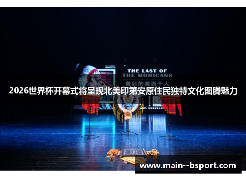 2026世界杯开幕式将呈现北美印第安原住民独特文化图腾魅力 2026世界杯开幕式将呈现北美印第安原住民独特文化图腾魅力