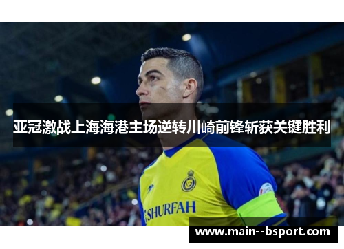 亚冠激战上海海港主场逆转川崎前锋斩获关键胜利 亚冠激战上海海港主场逆转川崎前锋斩获关键胜利