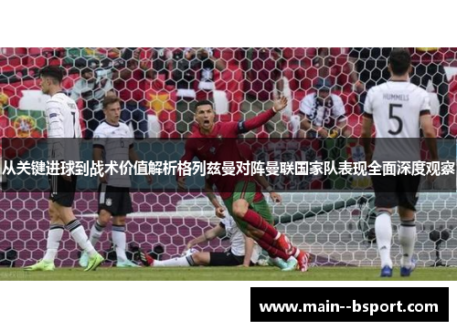 从关键进球到战术价值解析格列兹曼对阵曼联国家队表现全面深度观察