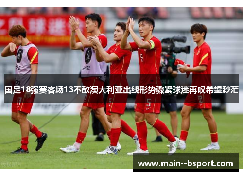 国足18强赛客场13不敌澳大利亚出线形势骤紧球迷再叹希望渺茫