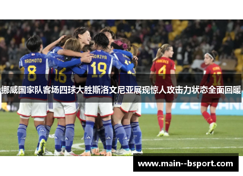 挪威国家队客场四球大胜斯洛文尼亚展现惊人攻击力状态全面回暖