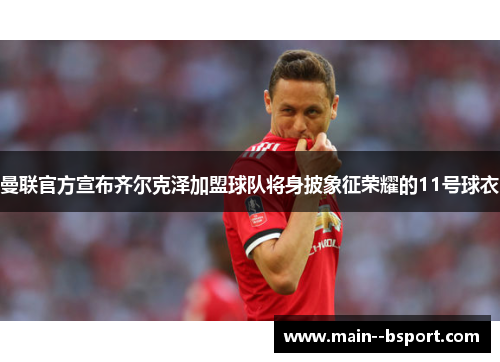 曼联官方宣布齐尔克泽加盟球队将身披象征荣耀的11号球衣