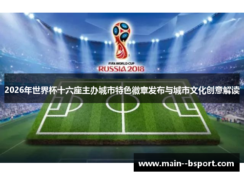 2026年世界杯十六座主办城市特色徽章发布与城市文化创意解读 2026年世界杯十六座主办城市特色徽章发布与城市文化创意解读