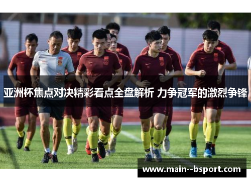 亚洲杯焦点对决精彩看点全盘解析 力争冠军的激烈争锋 亚洲杯焦点对决精彩看点全盘解析 力争冠军的激烈争锋
