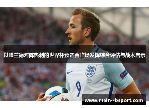 以哈兰德对阵热刺的世界杯预选赛临场发挥综合评估与战术启示 以哈兰德对阵热刺的世界杯预选赛临场发挥综合评估与战术启示