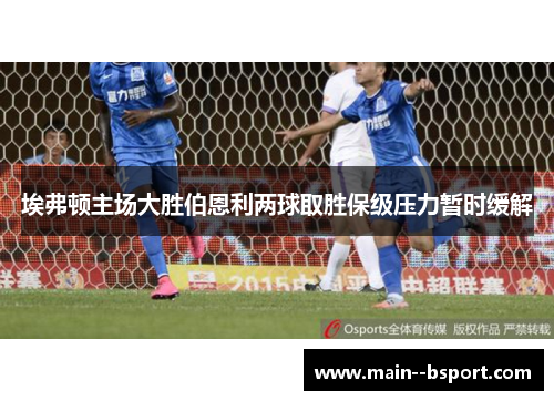 埃弗顿主场大胜伯恩利两球取胜保级压力暂时缓解 埃弗顿主场大胜伯恩利两球取胜保级压力暂时缓解