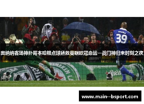 奥纳纳客场神扑哥本哈根点球拯救曼联欧冠命运一战门神归来时刻之夜 奥纳纳客场神扑哥本哈根点球拯救曼联欧冠命运一战门神归来时刻之夜