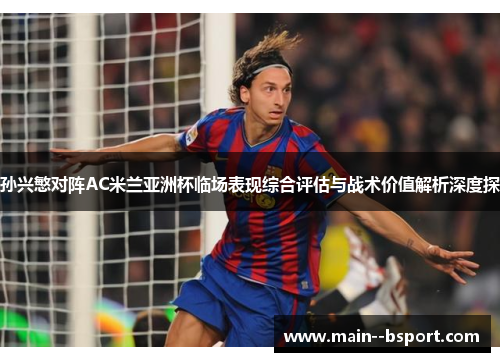 孙兴慜对阵AC米兰亚洲杯临场表现综合评估与战术价值解析深度探 孙兴慜对阵AC米兰亚洲杯临场表现综合评估与战术价值解析深度探