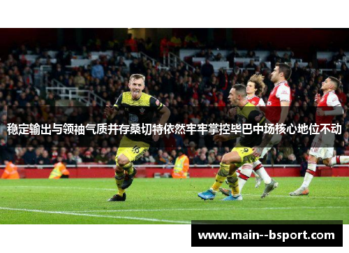稳定输出与领袖气质并存桑切特依然牢牢掌控毕巴中场核心地位不动 稳定输出与领袖气质并存桑切特依然牢牢掌控毕巴中场核心地位不动