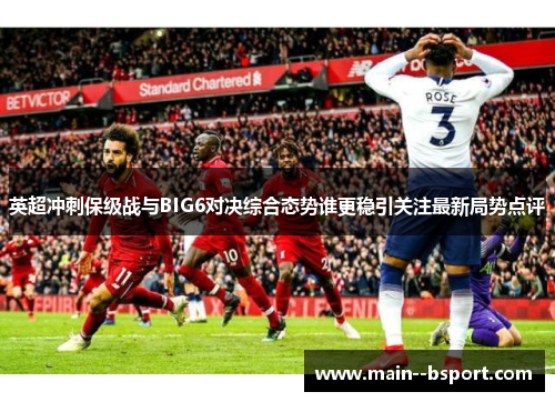 英超冲刺保级战与BIG6对决综合态势谁更稳引关注最新局势点评 英超冲刺保级战与BIG6对决综合态势谁更稳引关注最新局势点评