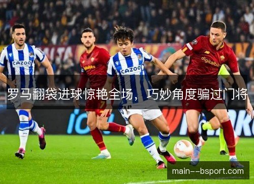 罗马翻袋进球惊艳全场,巧妙角度骗过门将 罗马翻袋进球惊艳全场,巧妙角度骗过门将