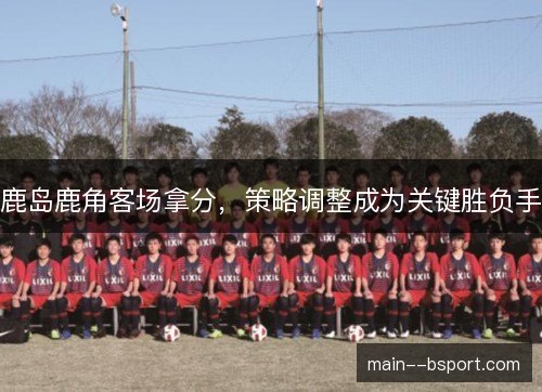 鹿岛鹿角客场拿分，策略调整成为关键胜负手