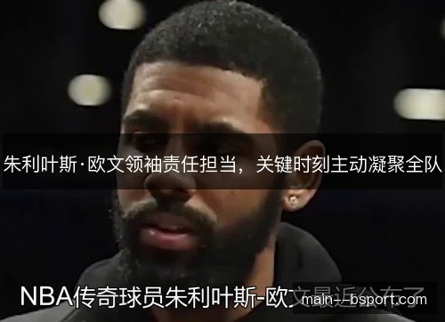 朱利叶斯·欧文领袖责任担当，关键时刻主动凝聚全队