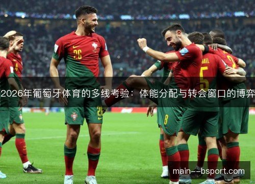 2026年葡萄牙体育的多线考验:体能分配与转会窗口的博弈 2026年葡萄牙体育的多线考验:体能分配与转会窗口的博弈