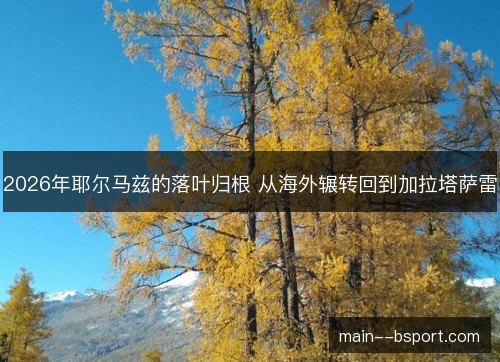 2026年耶尔马兹的落叶归根 从海外辗转回到加拉塔萨雷